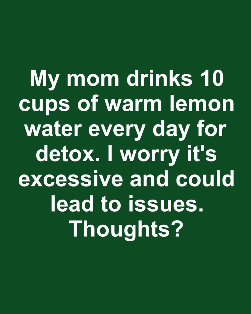 My mom drinks 10 cups of warm lemon water every day for detox. I worry it’s excessive and could lead to issues. Thoughts?