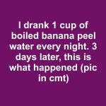 I drank 1 cup of boiled banana peel water every night. 3 days later, this is what happened