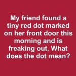 My friend found a tiny red dot marked on her front door this morning and is freaking out. What does the dot mean?