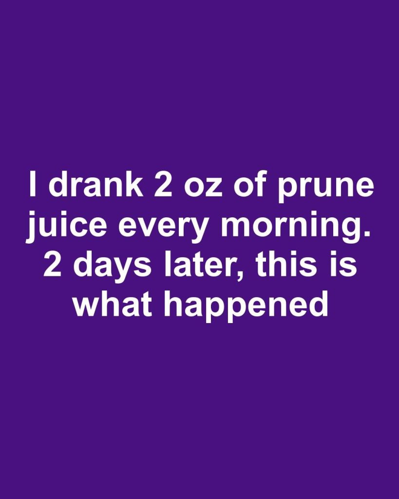 I drank 2 oz of prune juice every morning. 2 days later, this is what happened