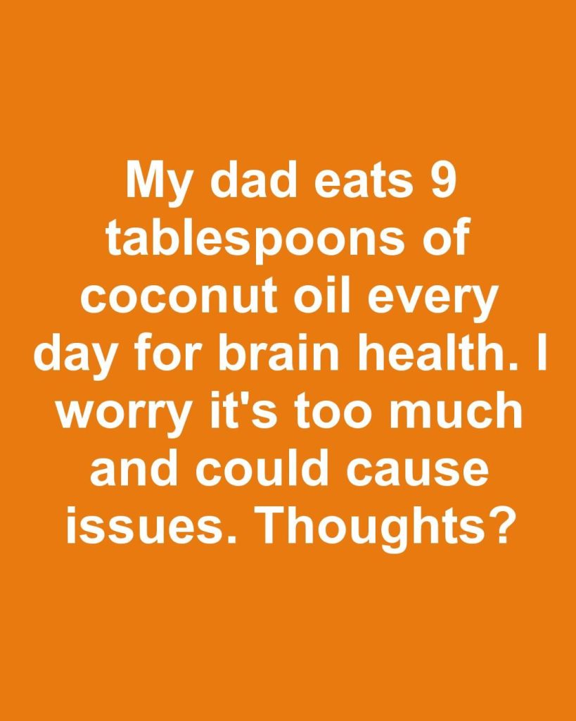 My dad eats 9 tablespoons of coconut oil every day for brain health. I worry it’s too much and could cause issues. Thoughts?