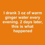I drank 3 oz of warm ginger water every evening. 2 days later, this is what happened