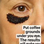 Put coffee grounds under your eyes. The results will make you a true believer