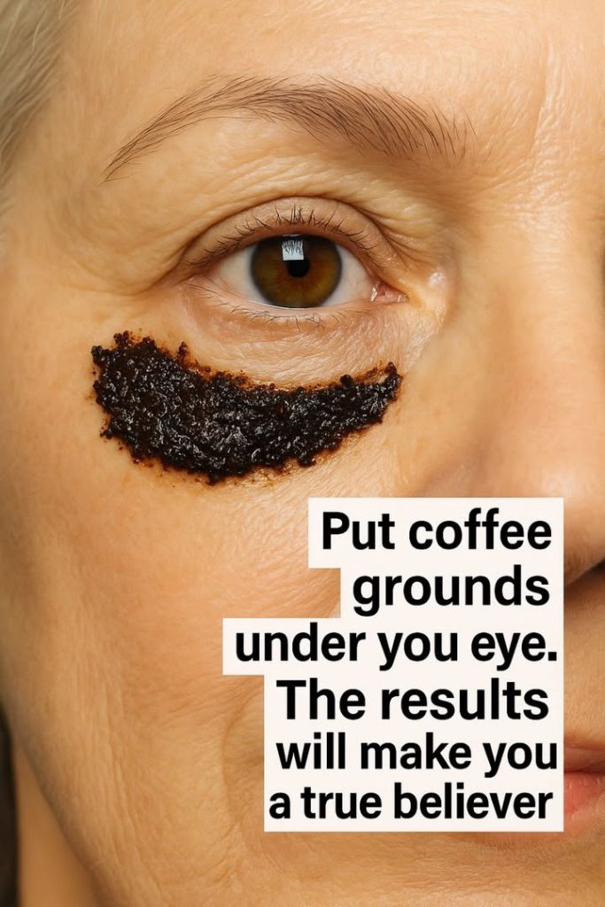 Put coffee grounds under your eyes. The results will make you a true believer