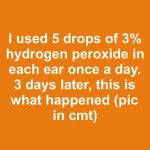 I used 5 drops of 3% hydrogen peroxide in each ear once a day. 3 days later, this is what happened