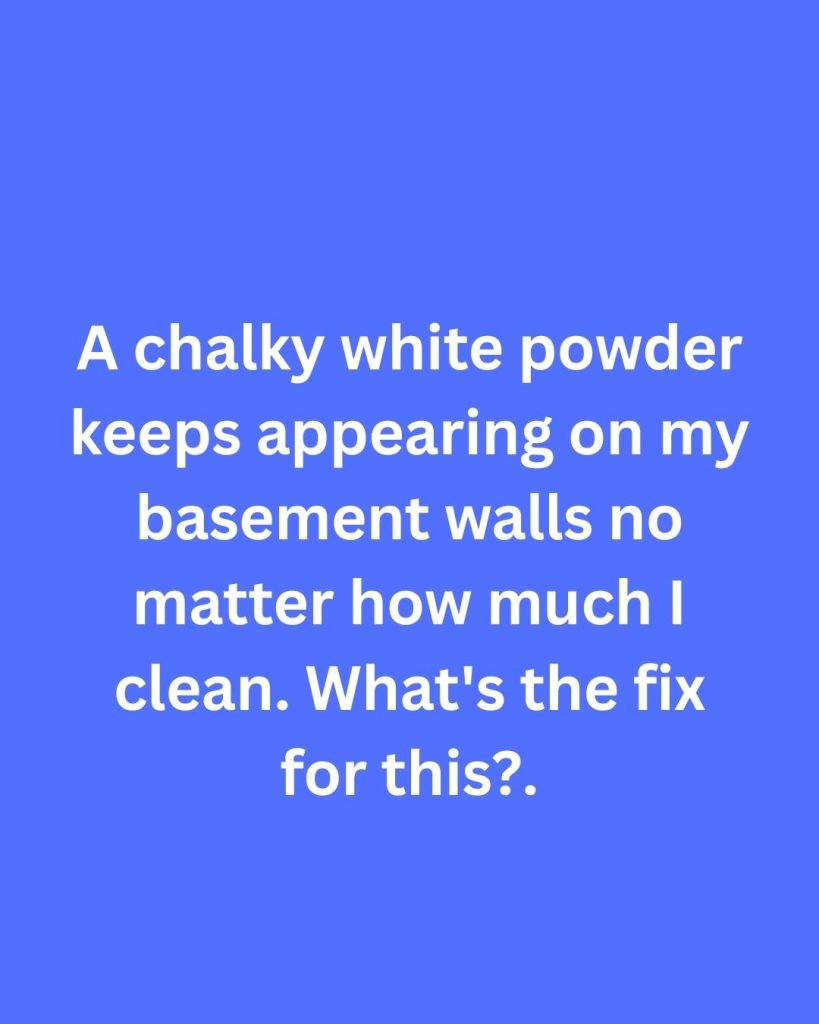 A chalky white powder keeps appearing on my basement walls no matter how much I clean. What’s the fix for this?